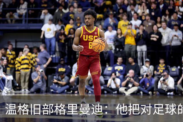 温格旧部格里曼迪：他把对足球的狂热传给了我