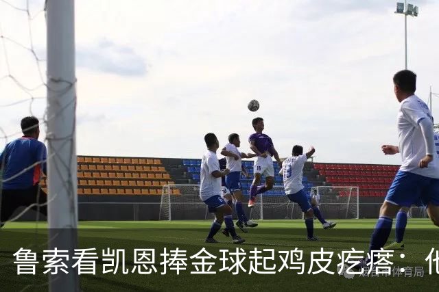 鲁索看凯恩捧金球起鸡皮疙瘩：他是我的榜样
